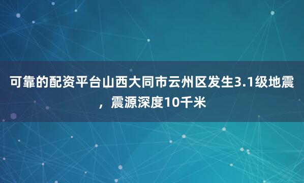 可靠的配资平台山西大同市云州区发生3.1级地震，震源深度10千米