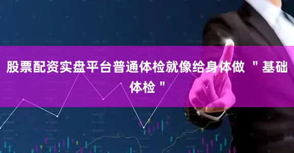 股票配资实盘平台普通体检就像给身体做 ＂基础体检＂