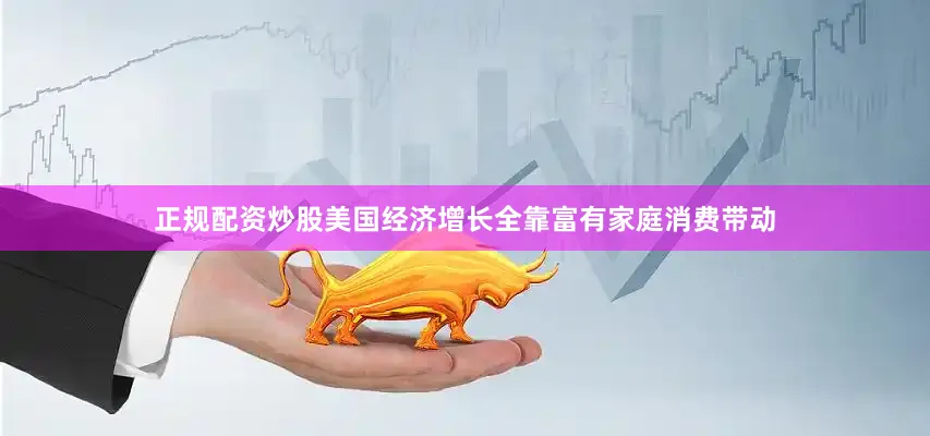 正规配资炒股美国经济增长全靠富有家庭消费带动