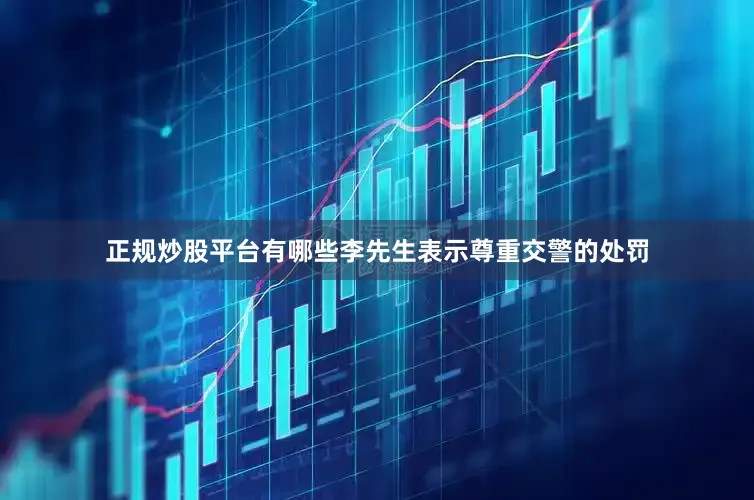 正规炒股平台有哪些李先生表示尊重交警的处罚