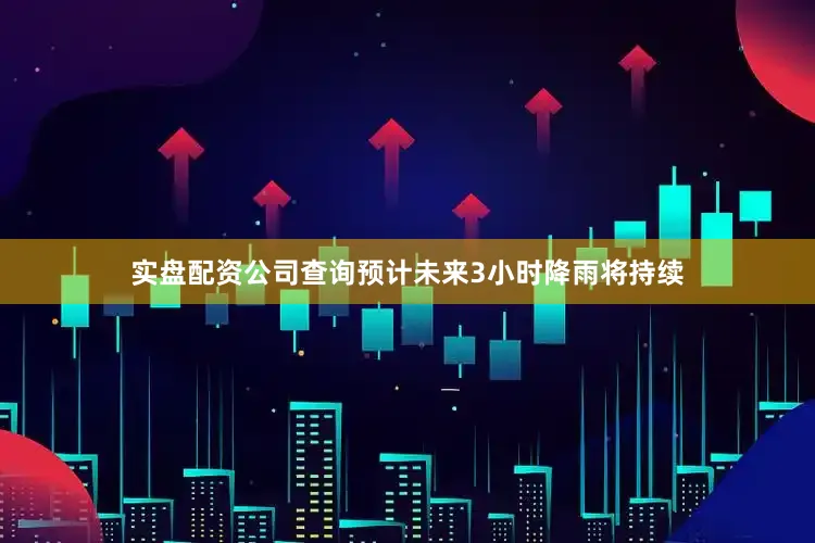 实盘配资公司查询预计未来3小时降雨将持续