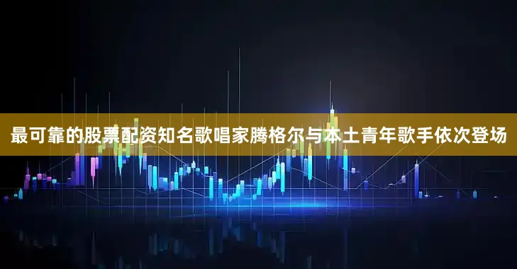 最可靠的股票配资知名歌唱家腾格尔与本土青年歌手依次登场