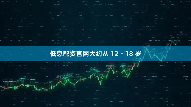 低息配资官网大约从 12 - 18 岁