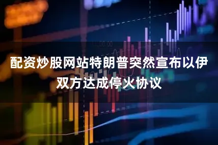 配资炒股网站特朗普突然宣布以伊双方达成停火协议