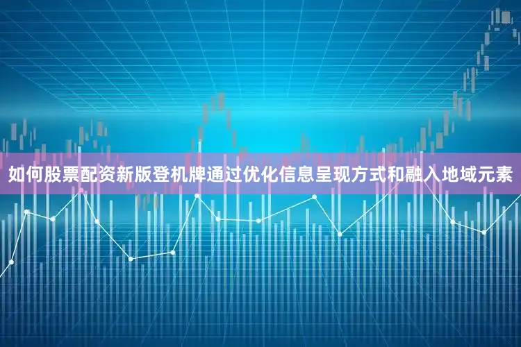 如何股票配资新版登机牌通过优化信息呈现方式和融入地域元素