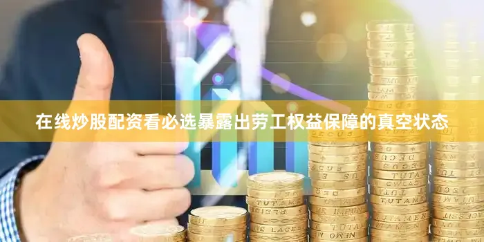 在线炒股配资看必选暴露出劳工权益保障的真空状态