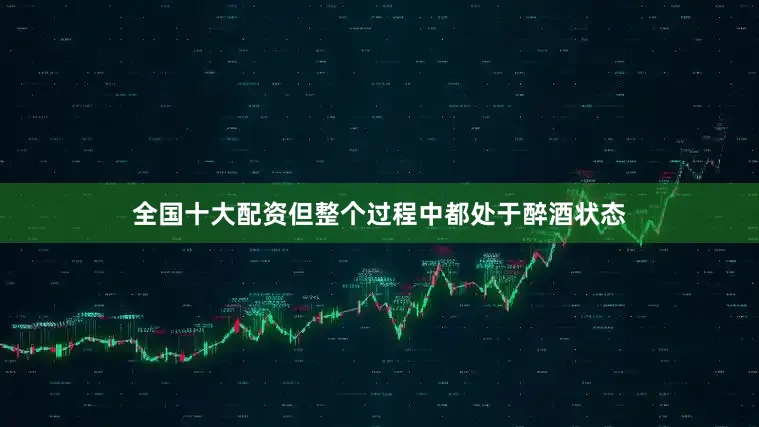 全国十大配资但整个过程中都处于醉酒状态