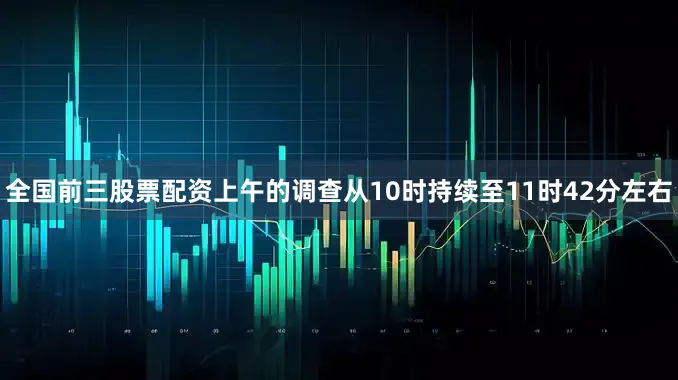 全国前三股票配资　　上午的调查从10时持续至11时42分左右