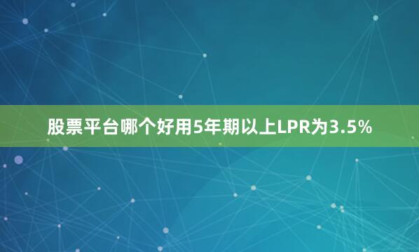 股票平台哪个好用5年期以上LPR为3.5%