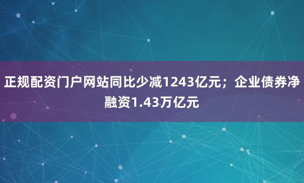 正规配资门户网站同比少减1243亿元；企业债券净融资1.43万亿元
