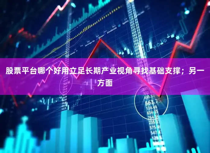 股票平台哪个好用立足长期产业视角寻找基础支撑；另一方面