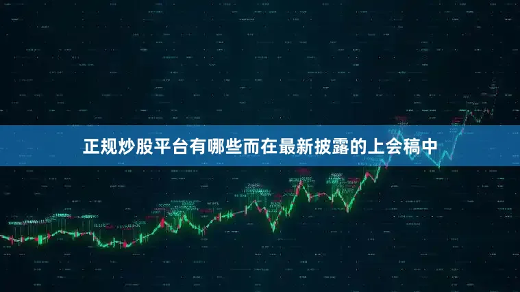 正规炒股平台有哪些　　而在最新披露的上会稿中
