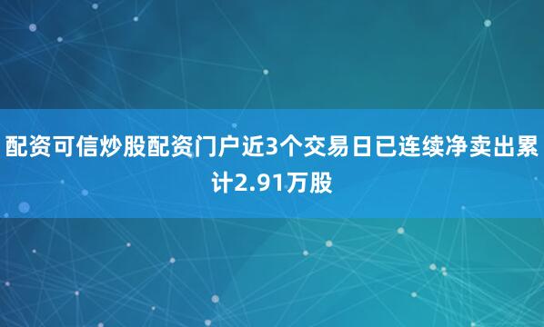 配资可信炒股配资门户近3个交易日已连续净卖出累计2.91万股