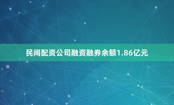 民间配资公司融资融券余额1.86亿元