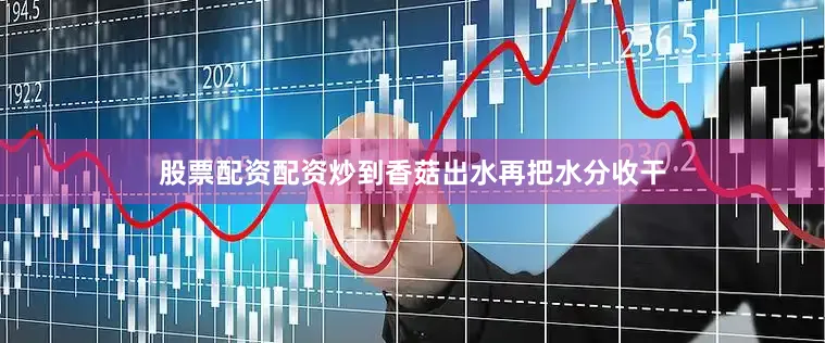 股票配资配资炒到香菇出水再把水分收干