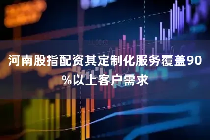 河南股指配资其定制化服务覆盖90%以上客户需求