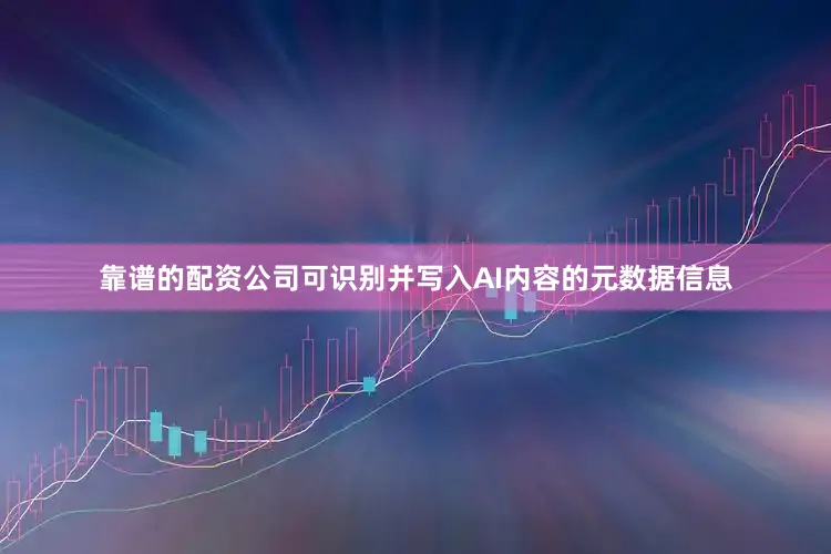 靠谱的配资公司可识别并写入AI内容的元数据信息