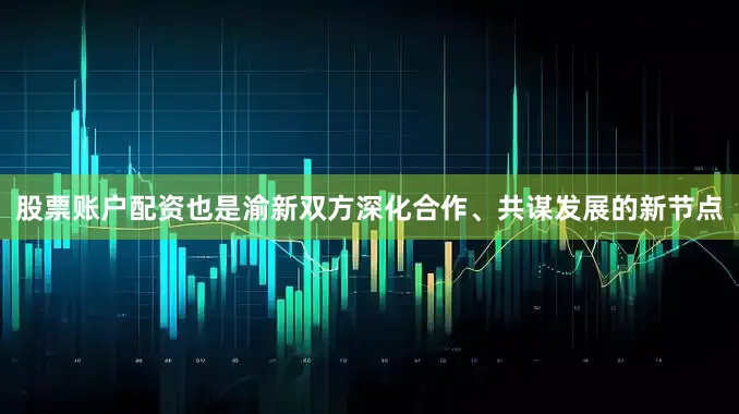 股票账户配资也是渝新双方深化合作、共谋发展的新节点