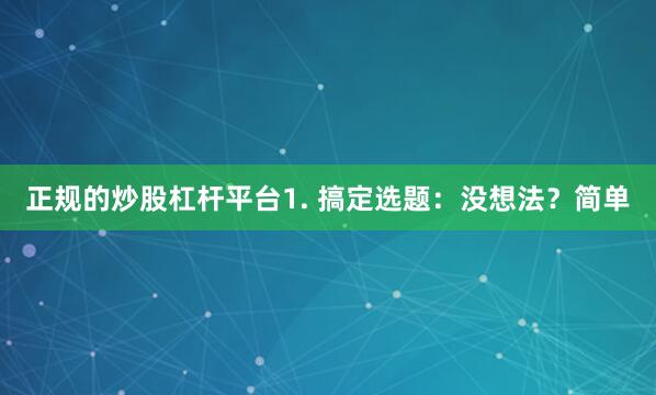 正规的炒股杠杆平台1. 搞定选题：没想法？简单