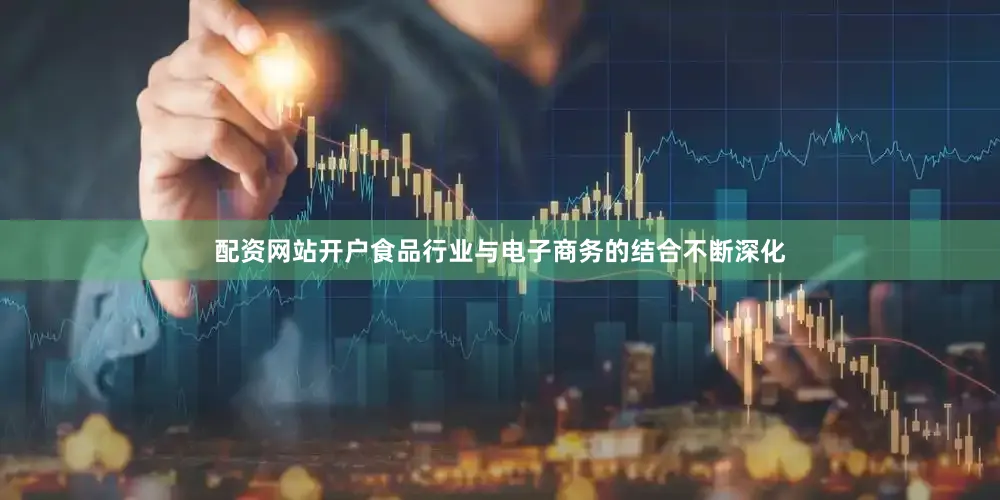 配资网站开户食品行业与电子商务的结合不断深化