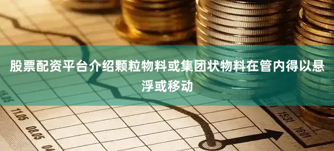 股票配资平台介绍颗粒物料或集团状物料在管内得以悬浮或移动