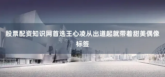 股票配资知识网首选王心凌从出道起就带着甜美偶像标签