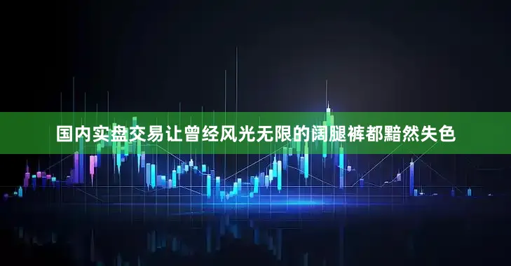 国内实盘交易让曾经风光无限的阔腿裤都黯然失色
