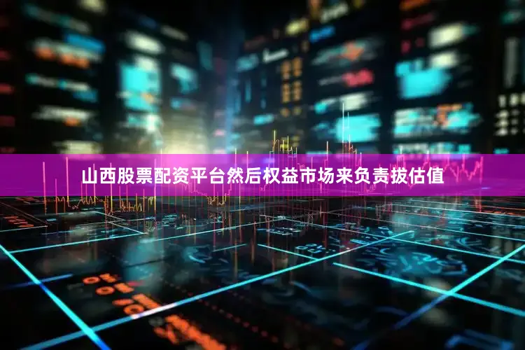 山西股票配资平台然后权益市场来负责拔估值
