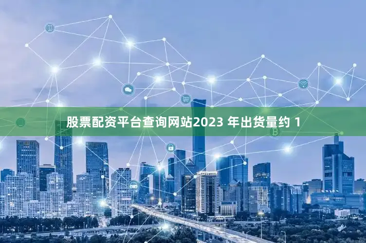 股票配资平台查询网站2023 年出货量约 1