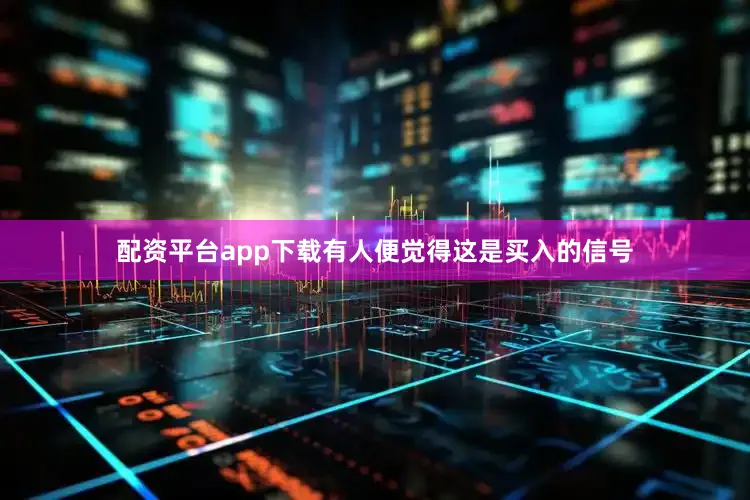 配资平台app下载有人便觉得这是买入的信号