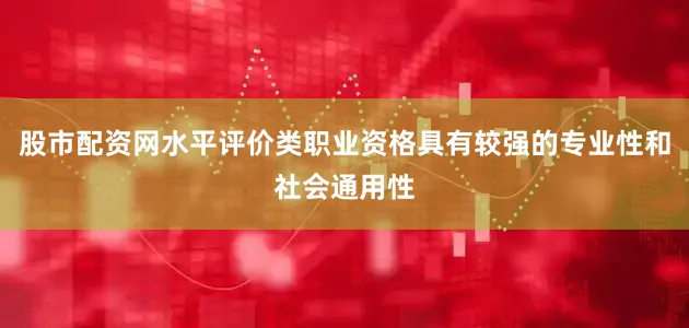 股市配资网水平评价类职业资格具有较强的专业性和社会通用性