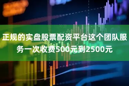 正规的实盘股票配资平台这个团队服务一次收费500元到2500元