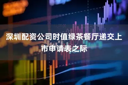 深圳配资公司时值绿茶餐厅递交上市申请表之际