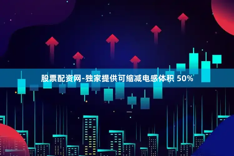 股票配资网-独家提供可缩减电感体积 50%