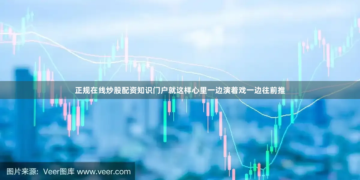 正规在线炒股配资知识门户就这样心里一边演着戏一边往前推