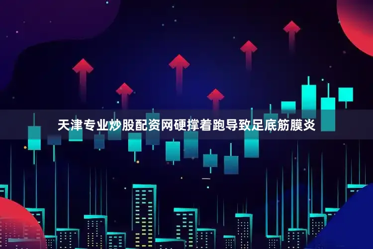 天津专业炒股配资网硬撑着跑导致足底筋膜炎