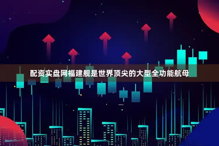 配资实盘网福建舰是世界顶尖的大型全功能航母