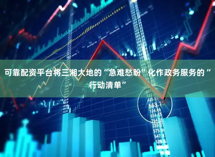 可靠配资平台将三湘大地的“急难愁盼”化作政务服务的“行动清单”