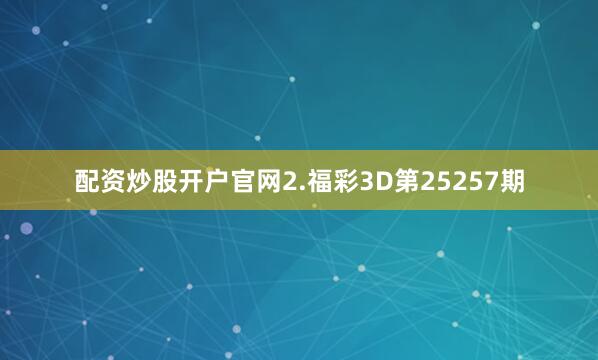 配资炒股开户官网　　2.福彩3D第25257期