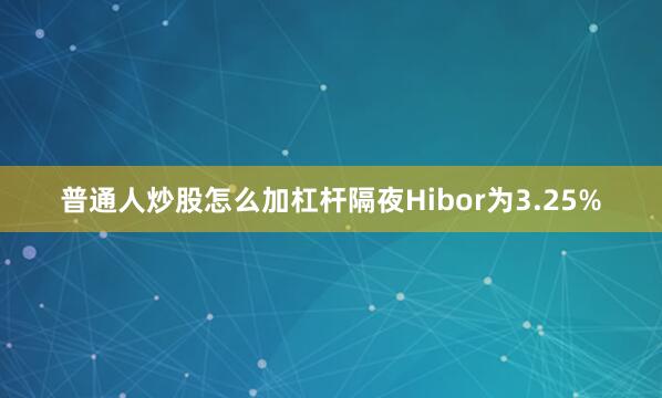 普通人炒股怎么加杠杆隔夜Hibor为3.25%