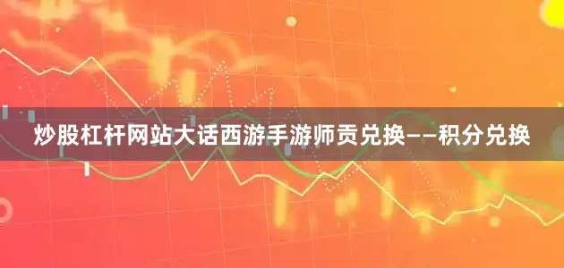 炒股杠杆网站大话西游手游师贡兑换——积分兑换