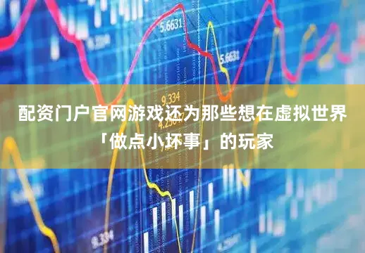 配资门户官网游戏还为那些想在虚拟世界「做点小坏事」的玩家