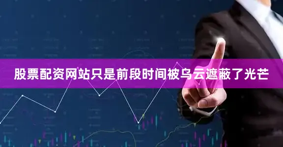 股票配资网站只是前段时间被乌云遮蔽了光芒