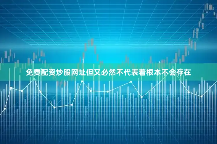 免费配资炒股网址但又必然不代表着根本不会存在