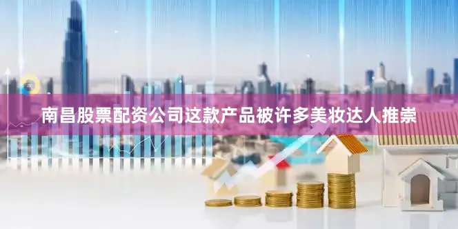 南昌股票配资公司这款产品被许多美妆达人推崇