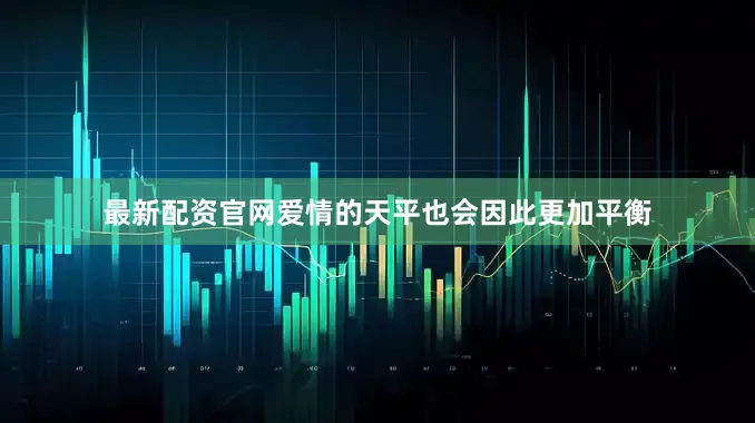 最新配资官网爱情的天平也会因此更加平衡