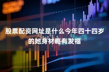 股票配资网址是什么今年四十四岁的她身材略有发福