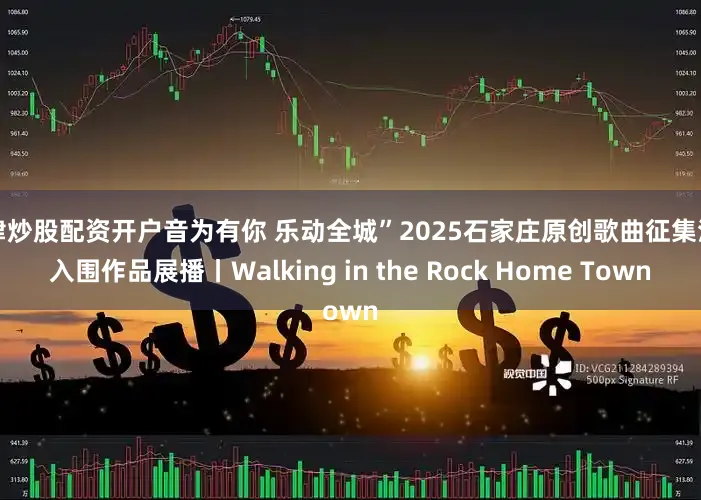 天津炒股配资开户音为有你 乐动全城”2025石家庄原创歌曲征集活动入围作品展播丨Walking in the Rock Home Town