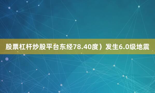 股票杠杆炒股平台东经78.40度)发生6.0级地震