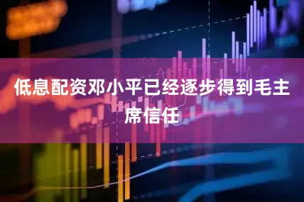 低息配资邓小平已经逐步得到毛主席信任